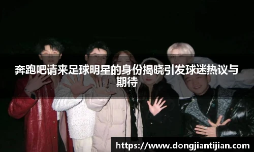奔跑吧请来足球明星的身份揭晓引发球迷热议与期待