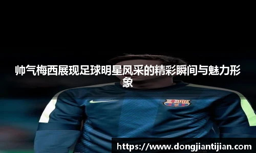 帅气梅西展现足球明星风采的精彩瞬间与魅力形象